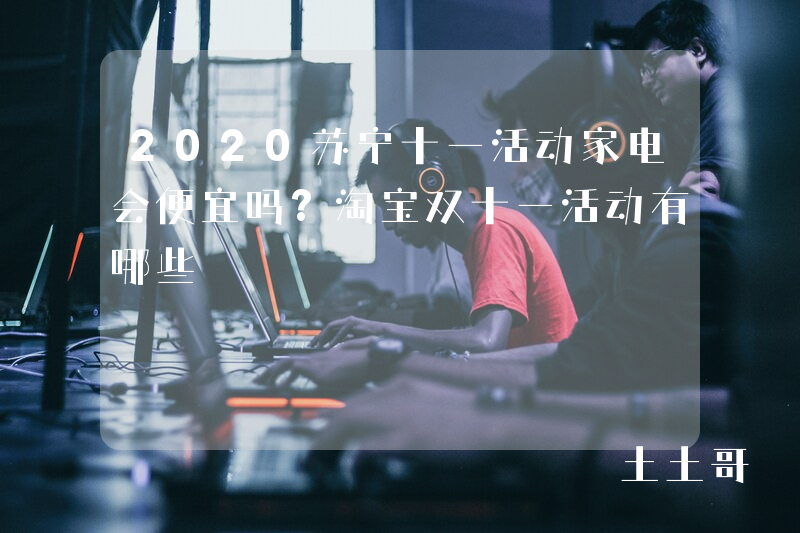 2020苏宁十一活动家电会便宜吗?淘宝双十一活动有哪些 2020苏宁十一活动家电会便宜吗?淘宝双十一活动有哪些