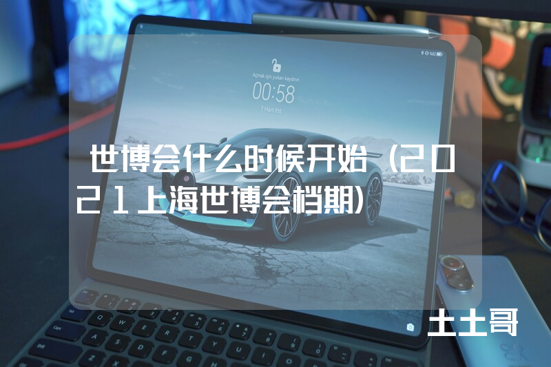 世博会什么时候开始(2021上海世博会档期) 世博会什么时候开始(2021上海世博会档期)