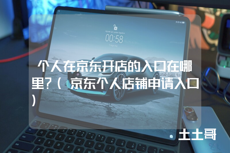个人在京东开店的入口在哪里?(京东个人店铺申请入口) 个人在京东开店的入口在哪里?(京东个人店铺申请入口)