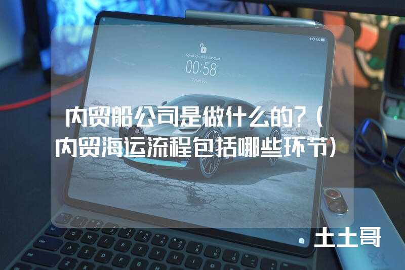 内贸船公司是做什么的?(内贸海运流程包括哪些环节) 内贸船公司是做什么的?(内贸海运流程包括哪些环节)