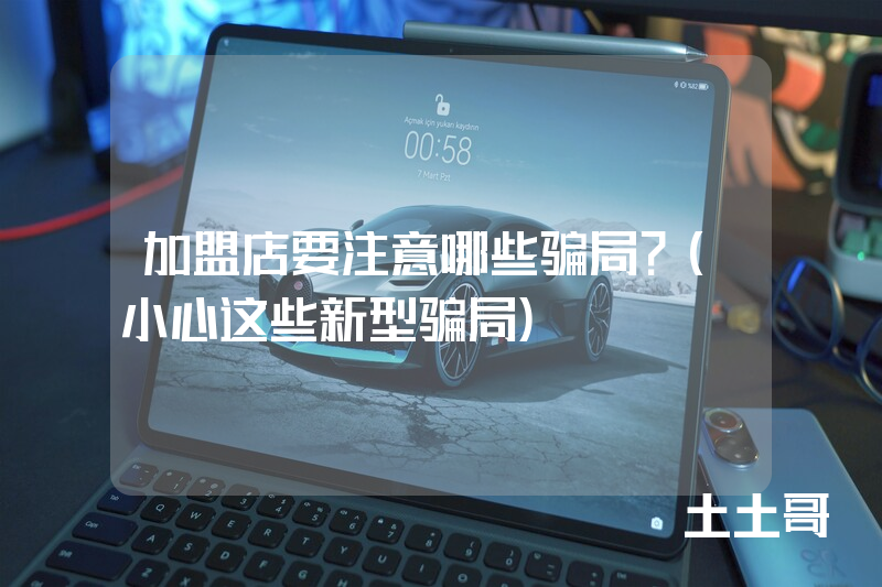 加盟店要注意哪些骗局?(小心这些新型骗局) 加盟店要注意哪些骗局?(小心这些新型骗局)