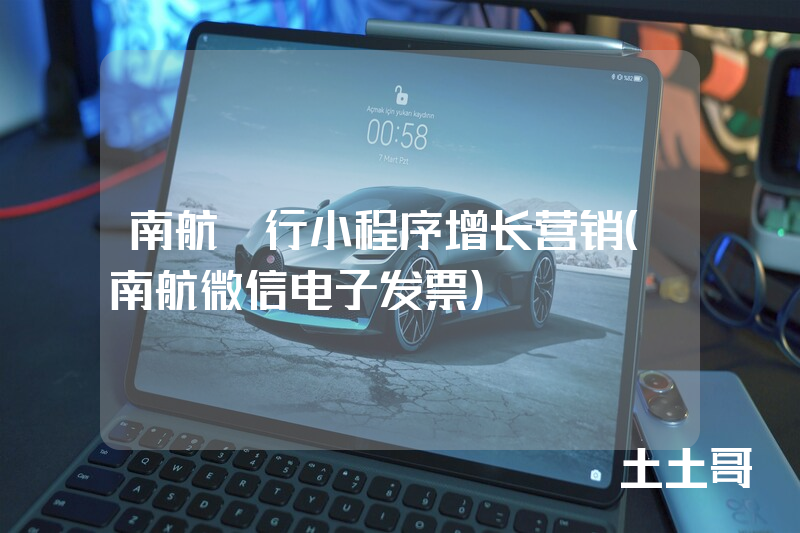 南航e行小程序增长营销(南航微信电子发票) 南航e行小程序增长营销(南航微信电子发票)