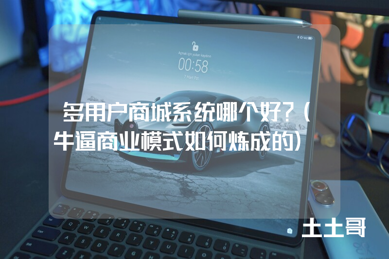 多用户商城系统哪个好?(牛逼商业模式如何炼成的) 多用户商城系统哪个好?(牛逼商业模式如何炼成的)
