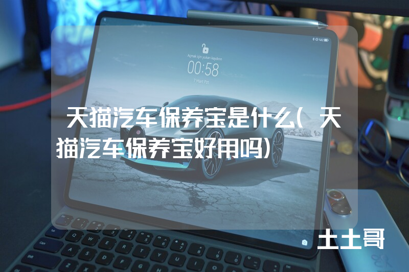 天猫汽车保养宝是什么(天猫汽车保养宝好用吗) 天猫汽车保养宝是什么(天猫汽车保养宝好用吗)