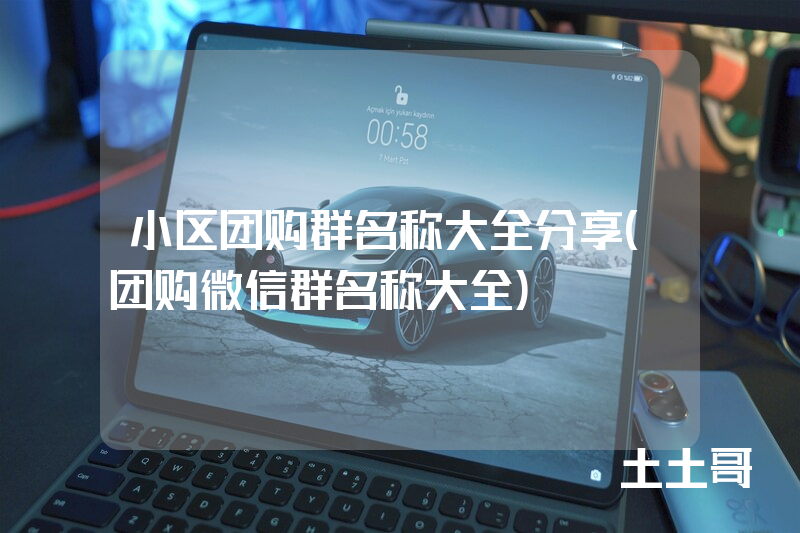 小区团购群名称大全分享(团购微信群名称大全) 小区团购群名称大全分享(团购微信群名称大全)