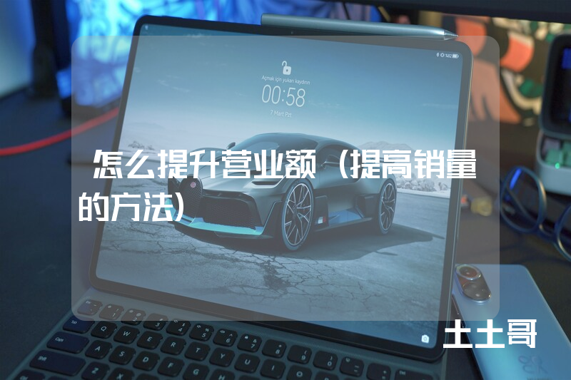 怎么提升营业额(提高销量的方法) 怎么提升营业额(提高销量的方法)