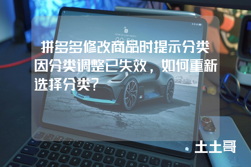 拼多多修改商品时提示分类因分类调整已失效,如何重新选择分类? 拼多多修改商品时提示分类因分类调整已失效,如何重新选择分类?