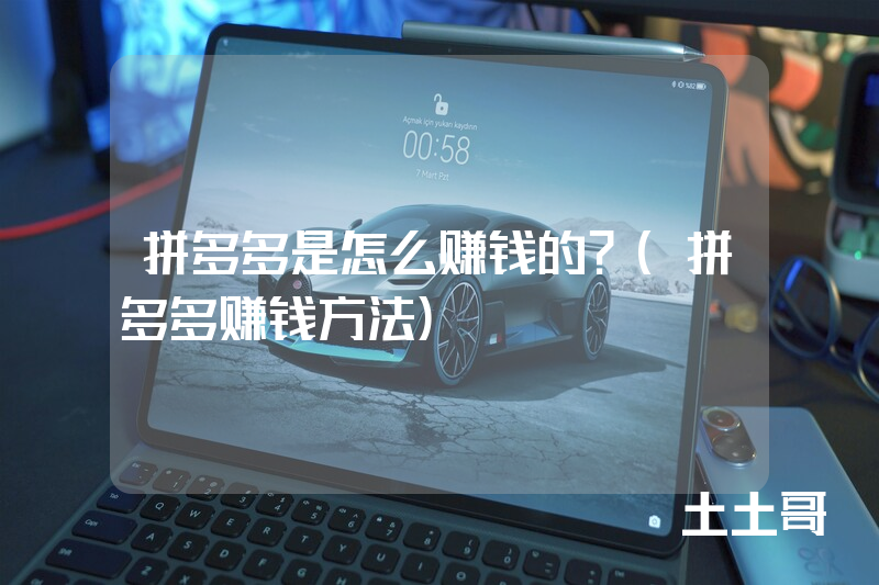 拼多多是怎么赚钱的?(拼多多赚钱方法) 拼多多是怎么赚钱的?(拼多多赚钱方法)