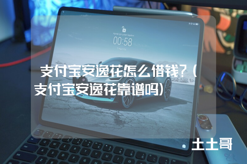 支付宝安逸花怎么借钱?(支付宝安逸花靠谱吗) 支付宝安逸花怎么借钱?(支付宝安逸花靠谱吗)