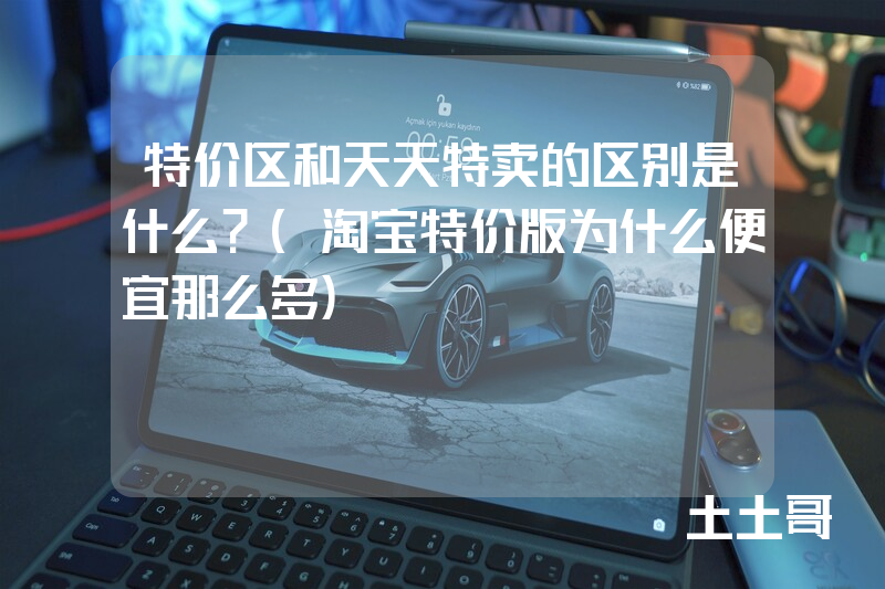 特价区和天天特卖的区别是什么?(淘宝特价版为什么便宜那么多) 特价区和天天特卖的区别是什么?(淘宝特价版为什么便宜那么多)