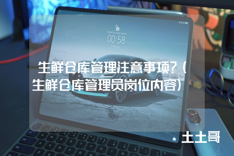 生鲜仓库管理注意事项?(生鲜仓库管理员岗位内容) 生鲜仓库管理注意事项?(生鲜仓库管理员岗位内容)
