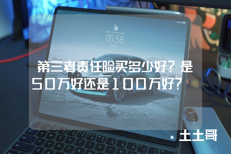 第三者责任险买多少好?是50万好还是100万好? 第三者责任险买多少好?是50万好还是100万好?