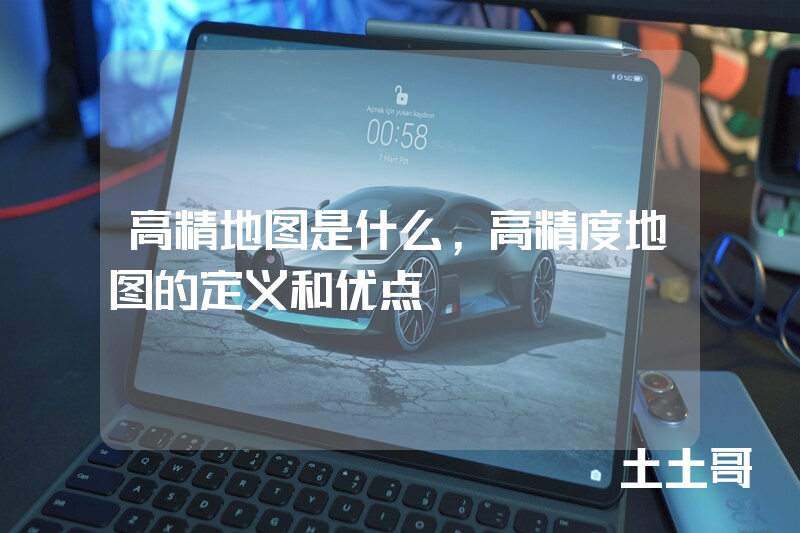 高精地图是什么,高精度地图的定义和优点 高精地图是什么,高精度地图的定义和优点
