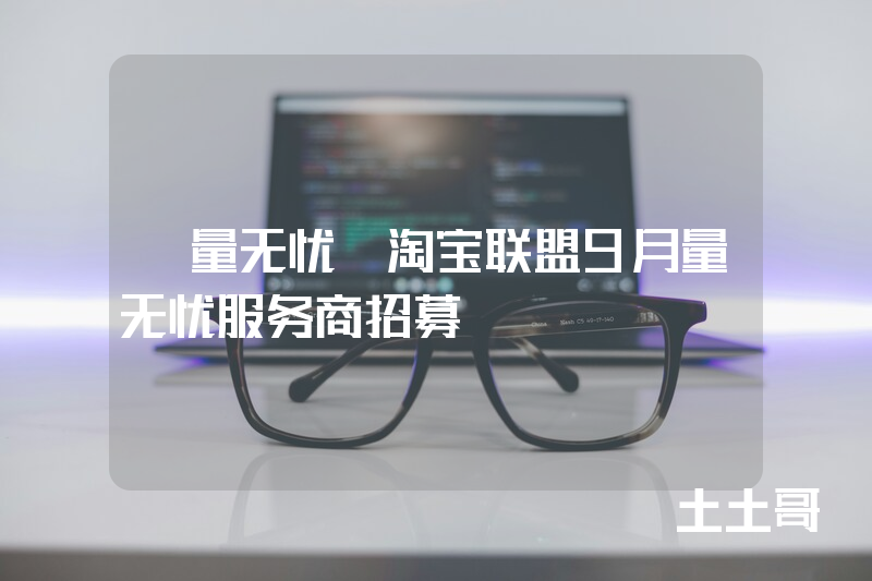 【量无忧】淘宝联盟9月量无忧服务商招募 【量无忧】淘宝联盟9月量无忧服务商招募