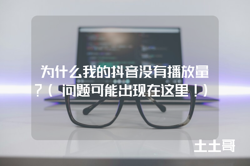为什么我的抖音没有播放量?(问题可能出现在这里!) 为什么我的抖音没有播放量?(问题可能出现在这里!)