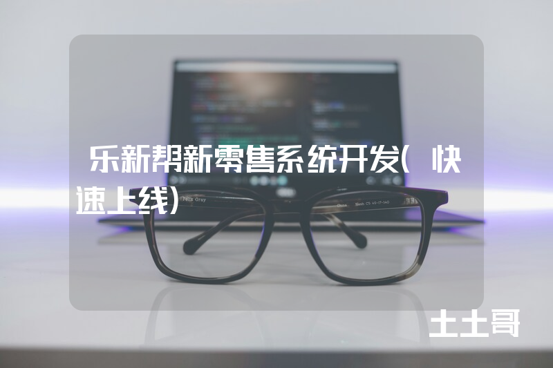 乐新帮新零售系统开发(快速上线) 乐新帮新零售系统开发(快速上线)