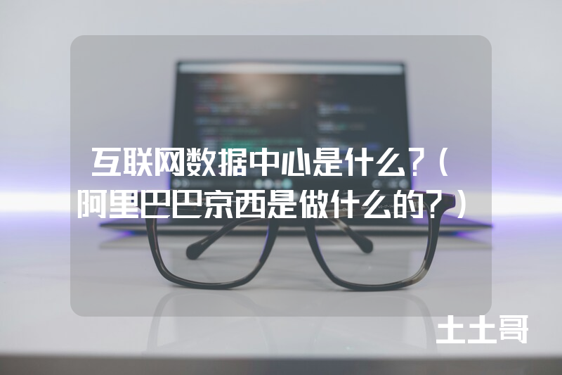 互联网数据中心是什么?(阿里巴巴京西是做什么的?) 互联网数据中心是什么?(阿里巴巴京西是做什么的?)