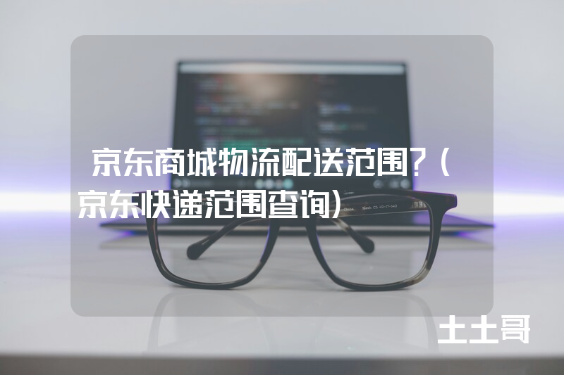 京东商城物流配送范围?(京东快递范围查询) 京东商城物流配送范围?(京东快递范围查询)