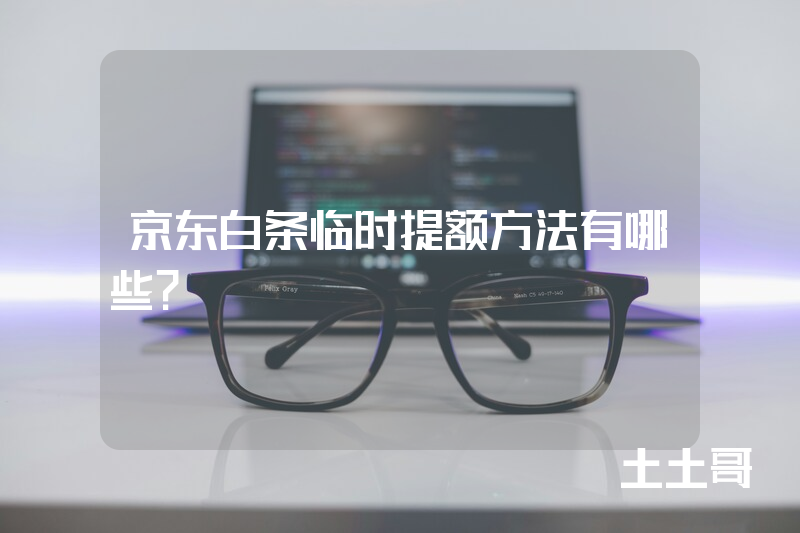 京东白条临时提额方法有哪些? 京东白条临时提额方法有哪些?