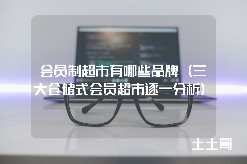 会员制超市有哪些品牌(三大仓储式会员超市逐一分析) 会员制超市有哪些品牌(三大仓储式会员超市逐一分析)