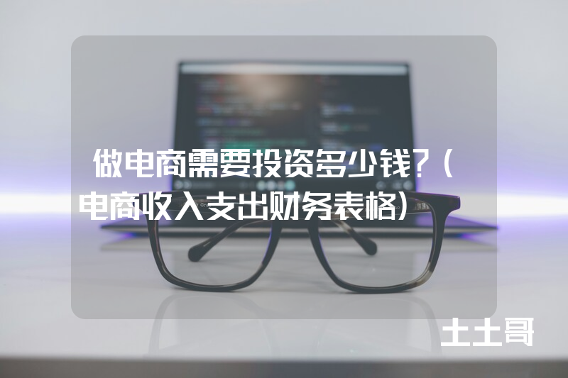 做电商需要投资多少钱?(电商收入支出财务表格) 做电商需要投资多少钱?(电商收入支出财务表格)