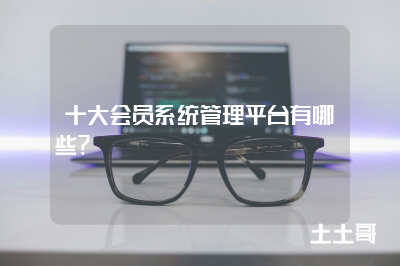 十大会员系统管理平台有哪些? 十大会员系统管理平台有哪些?