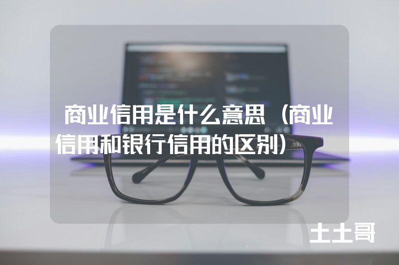 商业信用是什么意思(商业信用和银行信用的区别) 商业信用是什么意思(商业信用和银行信用的区别)