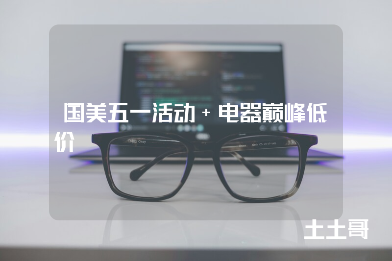 国美五一活动 电器巅峰低价 国美五一活动 电器巅峰低价
