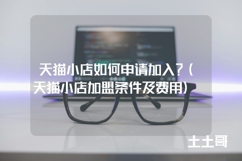天猫小店如何申请加入?(天猫小店加盟条件及费用) 天猫小店如何申请加入?(天猫小店加盟条件及费用)