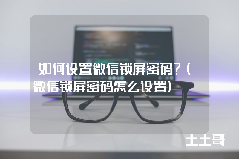 如何设置微信锁屏密码?(微信锁屏密码怎么设置) 如何设置微信锁屏密码?(微信锁屏密码怎么设置)