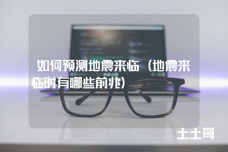 如何预测地震来临(地震来临时有哪些前兆) 如何预测地震来临(地震来临时有哪些前兆)
