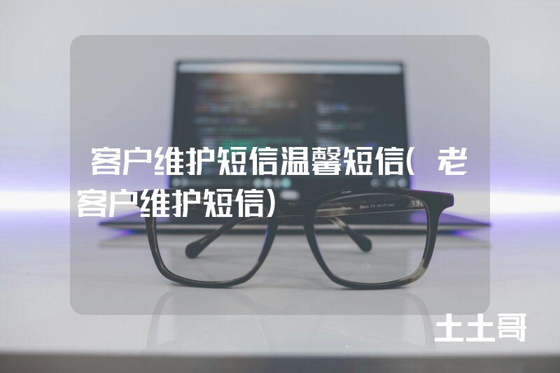 客户维护短信温馨短信(老客户维护短信) 客户维护短信温馨短信(老客户维护短信)