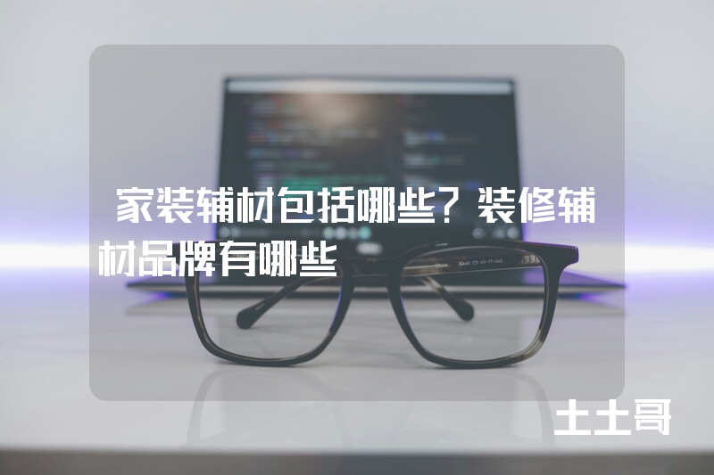 家装辅材包括哪些?装修辅材品牌有哪些 家装辅材包括哪些?装修辅材品牌有哪些