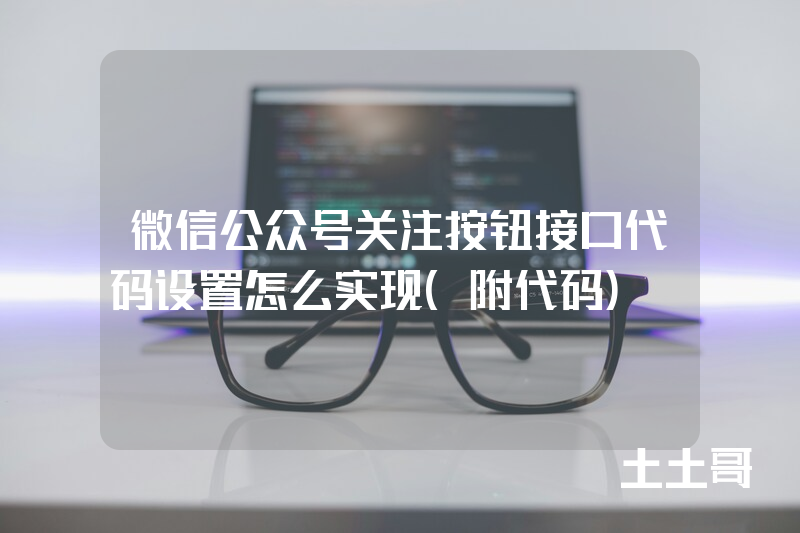 微信公众号关注按钮接口代码设置怎么实现(附代码) 微信公众号关注按钮接口代码设置怎么实现(附代码)