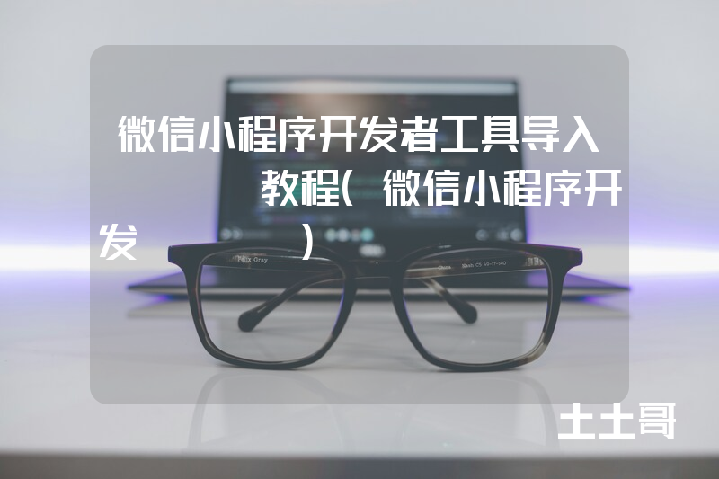 微信小程序开发者工具导入demo教程(微信小程序开发demo) 微信小程序开发者工具导入demo教程(微信小程序开发demo)