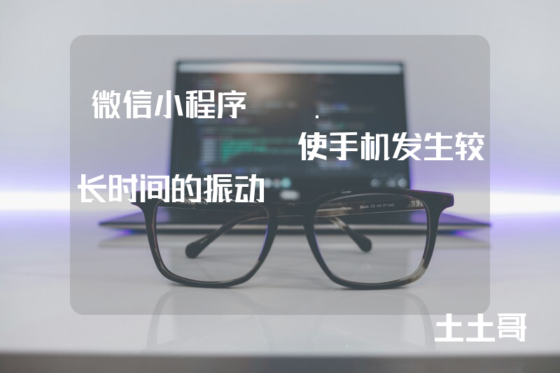 微信小程序wx.vibrateLong使手机发生较长时间的振动 微信小程序wx.vibrateLong使手机发生较长时间的振动