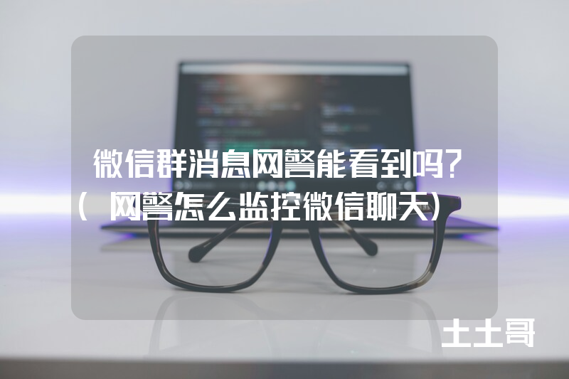 微信群消息网警能看到吗?(网警怎么监控微信聊天) 微信群消息网警能看到吗?(网警怎么监控微信聊天)