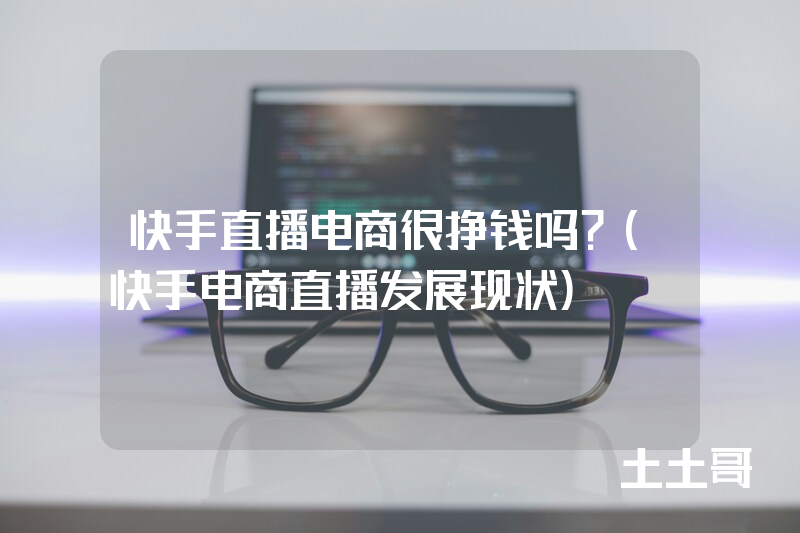 快手直播电商很挣钱吗?(快手电商直播发展现状) 快手直播电商很挣钱吗?(快手电商直播发展现状)