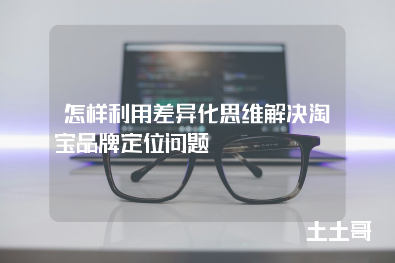 怎样利用差异化思维解决淘宝品牌定位问题 怎样利用差异化思维解决淘宝品牌定位问题