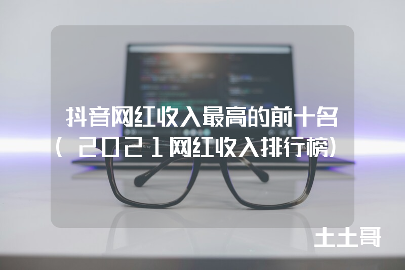 抖音网红收入最高的前十名(2021网红收入排行榜) 抖音网红收入最高的前十名(2021网红收入排行榜)