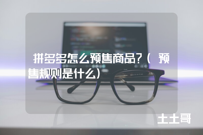 拼多多怎么预售商品?(预售规则是什么) 拼多多怎么预售商品?(预售规则是什么)