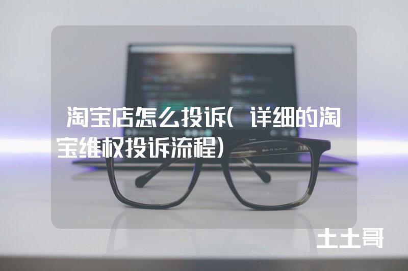 淘宝店怎么投诉(详细的淘宝维权投诉流程) 淘宝店怎么投诉(详细的淘宝维权投诉流程)
