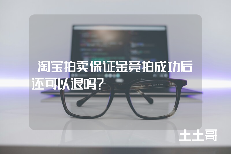 淘宝拍卖保证金竞拍成功后还可以退吗? 淘宝拍卖保证金竞拍成功后还可以退吗?