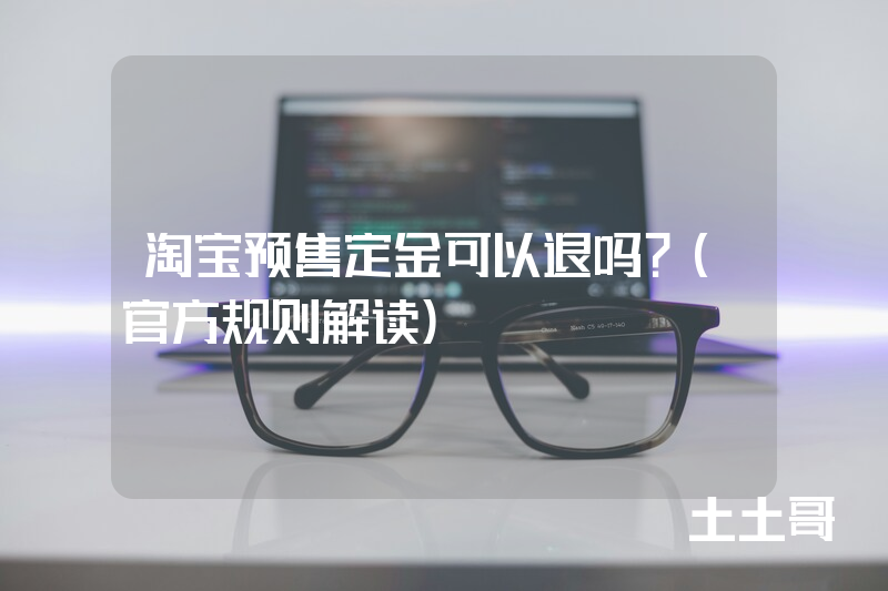 淘宝预售定金可以退吗?(官方规则解读) 淘宝预售定金可以退吗?(官方规则解读)
