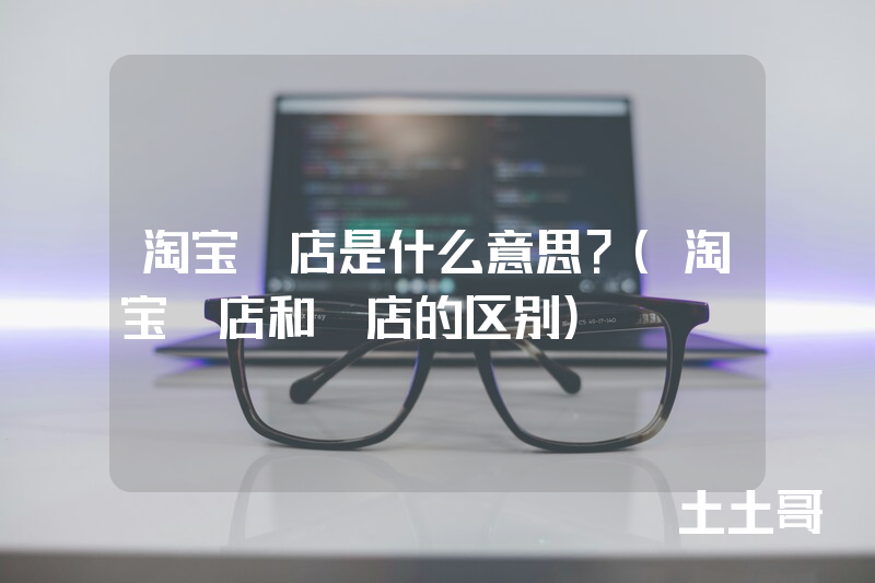 淘宝C店是什么意思?(淘宝c店和b店的区别) 淘宝C店是什么意思?(淘宝c店和b店的区别)