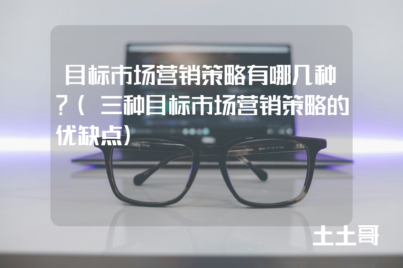 目标市场营销策略有哪几种?(三种目标市场营销策略的优缺点) 目标市场营销策略有哪几种?(三种目标市场营销策略的优缺点)