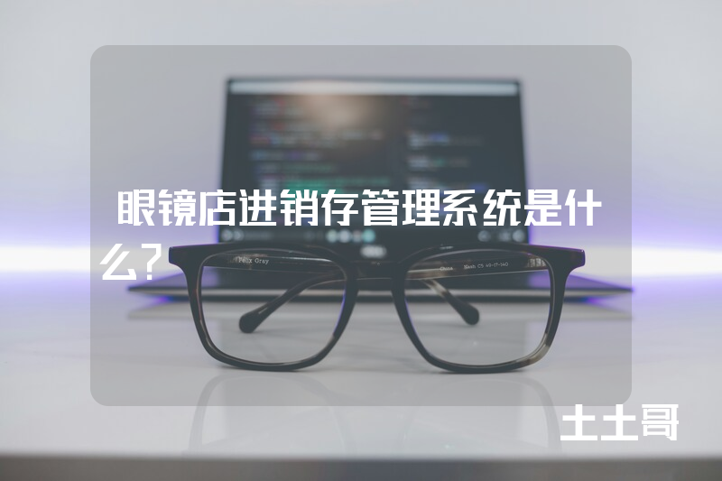 眼镜店进销存管理系统是什么? 眼镜店进销存管理系统是什么?