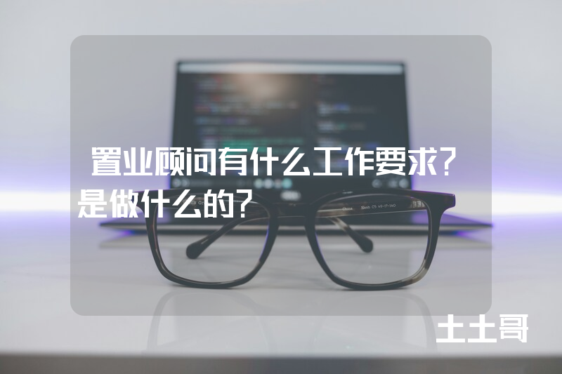 置业顾问有什么工作要求?是做什么的? 置业顾问有什么工作要求?是做什么的?
