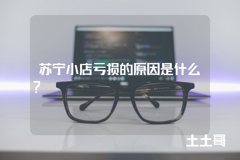 苏宁小店亏损的原因是什么? 苏宁小店亏损的原因是什么?