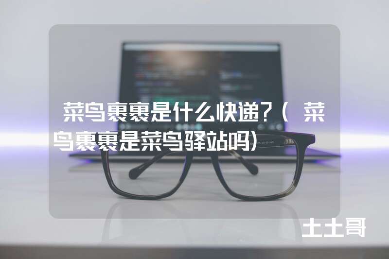 菜鸟裹裹是什么快递?(菜鸟裹裹是菜鸟驿站吗) 菜鸟裹裹是什么快递?(菜鸟裹裹是菜鸟驿站吗)